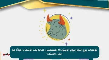 توقعات برج الثور اليوم الإثنين 18 أغسطس: لماذا يعد الابتعاد أحيانًا هو الحل الأمثل؟
